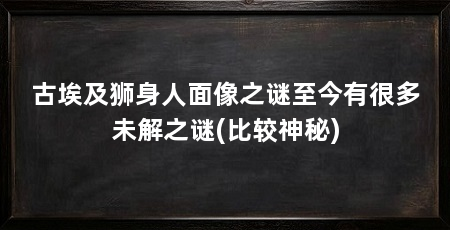 古埃及狮身人面像之谜至今有很多未解之谜(比较神秘)
