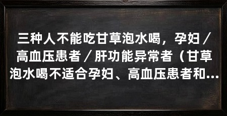 三种人不能吃甘草泡水喝，孕妇／高血压患者／肝功能异常者（甘草泡水喝不适合孕妇、高血压患者和肝功能异常者应避免