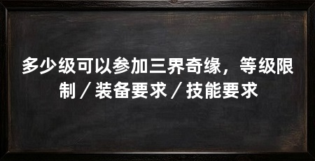 多少级可以参加三界奇缘,等级限制/装备要求/技能要求