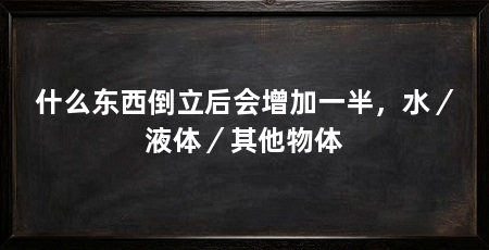 什么东西倒立后会增加一半，水／液体／其他物体
