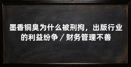 墨香铜臭为什么被刑拘，出版行业的利益纷争／财务管理不善