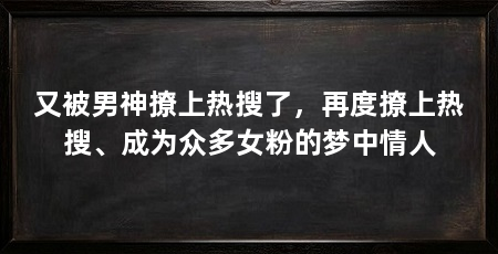 又被男神撩上热搜了,再度撩上热搜、成为众多女粉的梦中情人