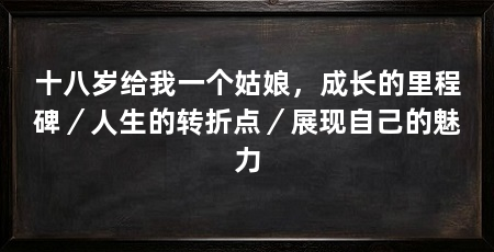 十八岁给我一个姑娘，成长的里程碑／人生的转折点／展现自己的魅力