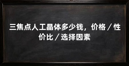 三焦点人工晶体多少钱，价格／性价比／选择因素