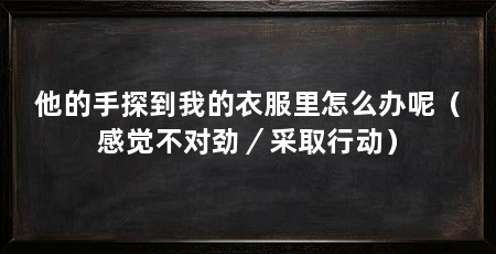 他的手探到我的衣服里怎么办呢（感觉不对劲／采取行动）