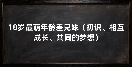 18岁最萌年龄差兄妹(初识、相互成长、共同的梦想)