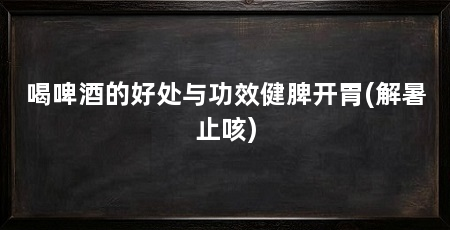 喝啤酒的好处与功效健脾开胃(解暑止咳)