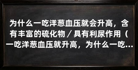 为什么一吃洋葱血压就会升高,含有丰富的硫化物/具有利尿作用(一吃洋葱血压就升高,为什么一吃洋葱血压就会升高呢