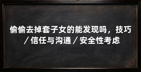 偷偷去掉套子女的能发现吗,技巧/信任与沟通/安全性考虑