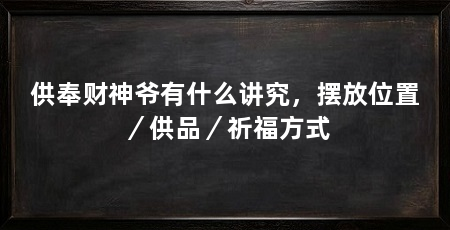 供奉财神爷有什么讲究,摆放位置/供品/祈福方式