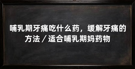 哺乳期牙痛吃什么药，缓解牙痛的方法／适合哺乳期妈药物
