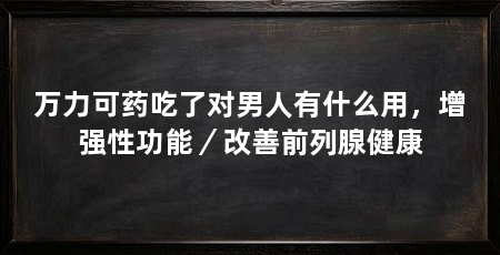 万力可药吃了对男人有什么用,增强性功能/改善前列腺健康