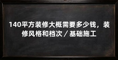 140平方装修大概需要多少钱，装修风格和档次／基础施工