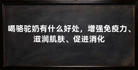 喝骆驼奶有什么好处,增强免疫力、滋润肌肤、促进消化