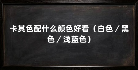 卡其色配什么颜色好看(白色/黑色/浅蓝色)