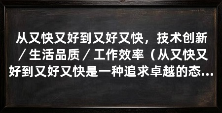 从又快又好到又好又快，技术创新／生活品质／工作效率（从又快又好到又好又快是一种追求卓越的态度