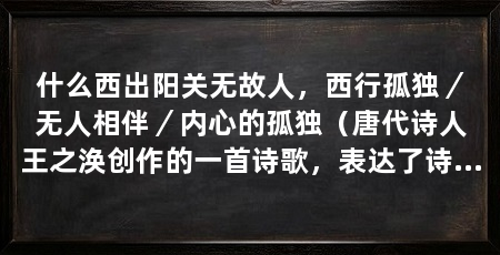 什么西出阳关无故人,西行孤独/无人相伴/内心的孤独(唐代诗人王之涣创作的一首诗歌,表达了诗人内心的孤独和无奈