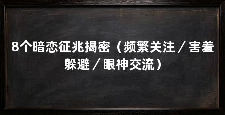 8个暗恋征兆揭密（频繁关注／害羞躲避／眼神交流）