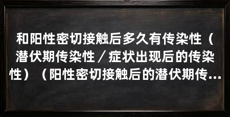 和阳性密切接触后多久有传染性（潜伏期传染性／症状出现后的传染性）（阳性密切接触后的潜伏期传染性，最长可达21天