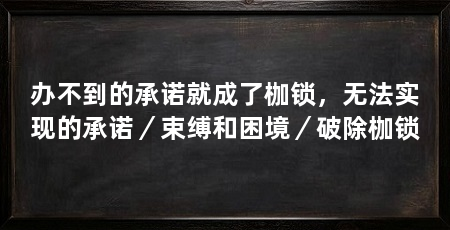 办不到的承诺就成了枷锁，无法实现的承诺／束缚和困境／破除枷锁