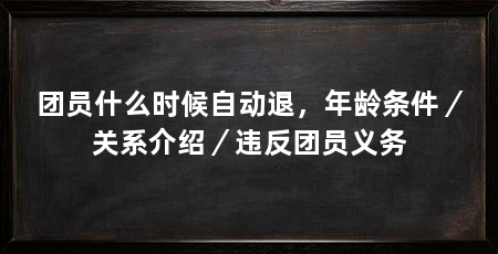 团员什么时候自动退,年龄条件/关系介绍/违反团员义务