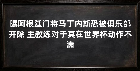 曝阿根廷门将马丁内斯恐被俱乐部开除 主教练对于其在世界杯动作不满
