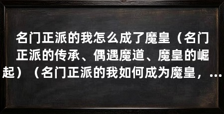 名门正派的我怎么成了魔皇(名门正派的传承、偶遇魔道、魔皇的崛起)(名门正派的我如何成为魔皇,这是一个讲述传承、偶遇魔道和魔皇崛起的故事