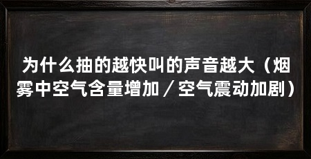 为什么抽的越快叫的声音越大（烟雾中空气含量增加／空气震动加剧）