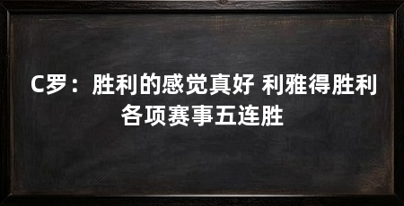 C罗:胜利的感觉真好 利雅得胜利各项赛事五连胜