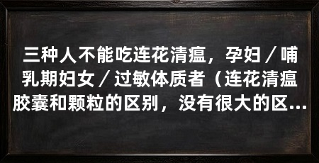 三种人不能吃连花清瘟,孕妇/哺乳期妇女/过敏体质者(连花清瘟胶囊和颗粒的区别,没有很大的区别