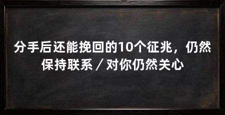 分手后还能挽回的10个征兆，仍然保持联系／对你仍然关心