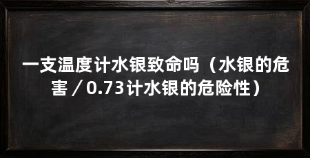 一支温度计水银致命吗（水银的危害／0.73计水银的危险性）