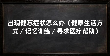 出现健忘症状怎么办（健康生活方式／记忆训练／寻求医疗帮助）