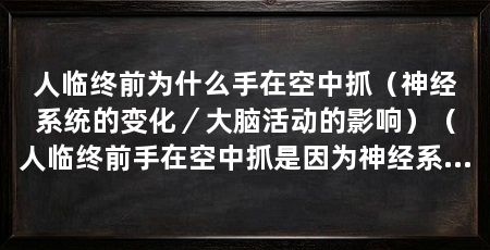 人临终前为什么手在空中抓（神经系统的变化／大脑活动的影响）（人临终前手在空中抓是因为神经系统的变化和大脑活动的影响所致
