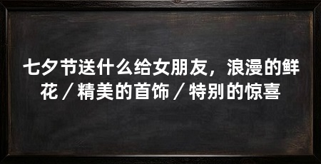 七夕节送什么给女朋友,浪漫的鲜花/精美的首饰/特别的惊喜