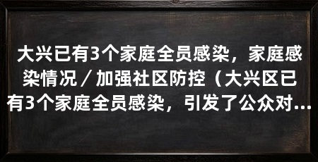 大兴已有3个家庭全员感染,家庭感染情况/加强社区防控(大兴区已有3个家庭全员感染,引发了公众对疫情的担忧和警惕