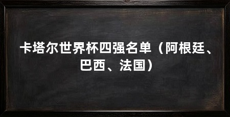 卡塔尔世界杯四强名单（阿根廷、巴西、法国）