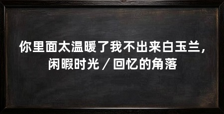 你里面太温暖了我不出来白玉兰，闲暇时光／回忆的角落