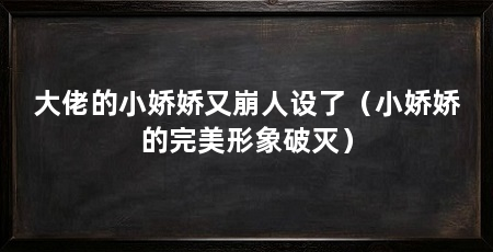 大佬的小娇娇又崩人设了（小娇娇的完美形象破灭）