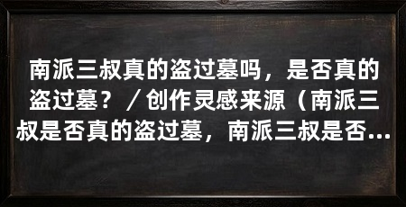 南派三叔真的盗过墓吗，是否真的盗过墓？／创作灵感来源（南派三叔是否真的盗过墓，南派三叔是否真的盗过墓吗