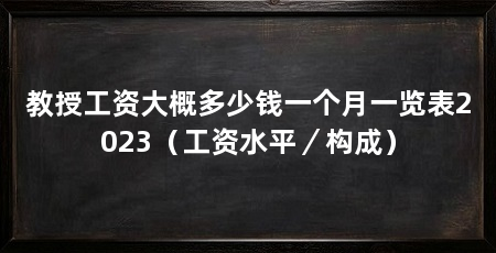 教授工资大概多少钱一个月一览表2023（工资水平／构成）