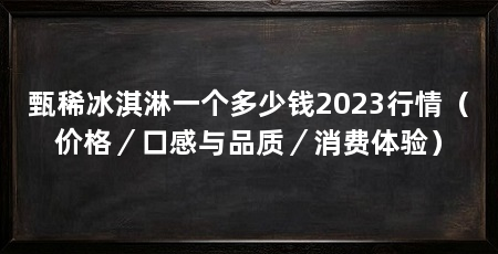 甄稀冰淇淋一个多少钱2023行情(价格/口感与品质/消费体验)
