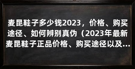 麦昆鞋子多少钱2023,价格、购买途径、如何辨别真伪(2023年最新麦昆鞋子正品价格、购买途径以及如何辨别真伪