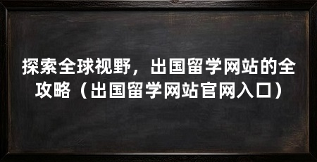 探索全球视野，出国留学网站的全攻略（出国留学网站官网入口）