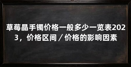 草莓晶手镯价格一般多少一览表2023,价格区间/价格的影响因素