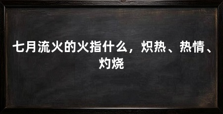 七月流火的火指什么,炽热、热情、灼烧