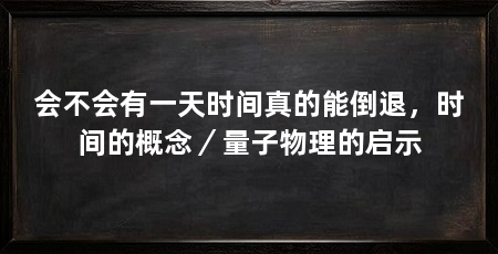 会不会有一天时间真的能倒退，时间的概念／量子物理的启示
