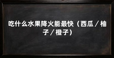 吃什么水果降火能最快(西瓜/柚子/橙子)
