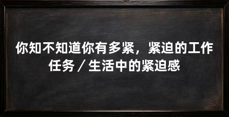 你知不知道你有多紧，紧迫的工作任务／生活中的紧迫感