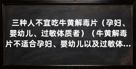 三种人不宜吃牛黄解毒片(孕妇、婴幼儿、过敏体质者)(牛黄解毒片不适合孕妇、婴幼儿以及过敏体质者食用牛黄解毒片